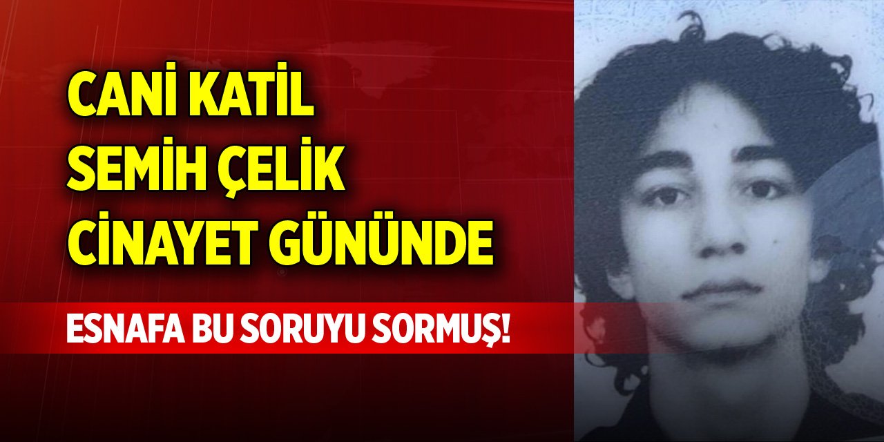 Cani katil Semih Çelik cinayet gününde esnafa bu soruyu sormuş!