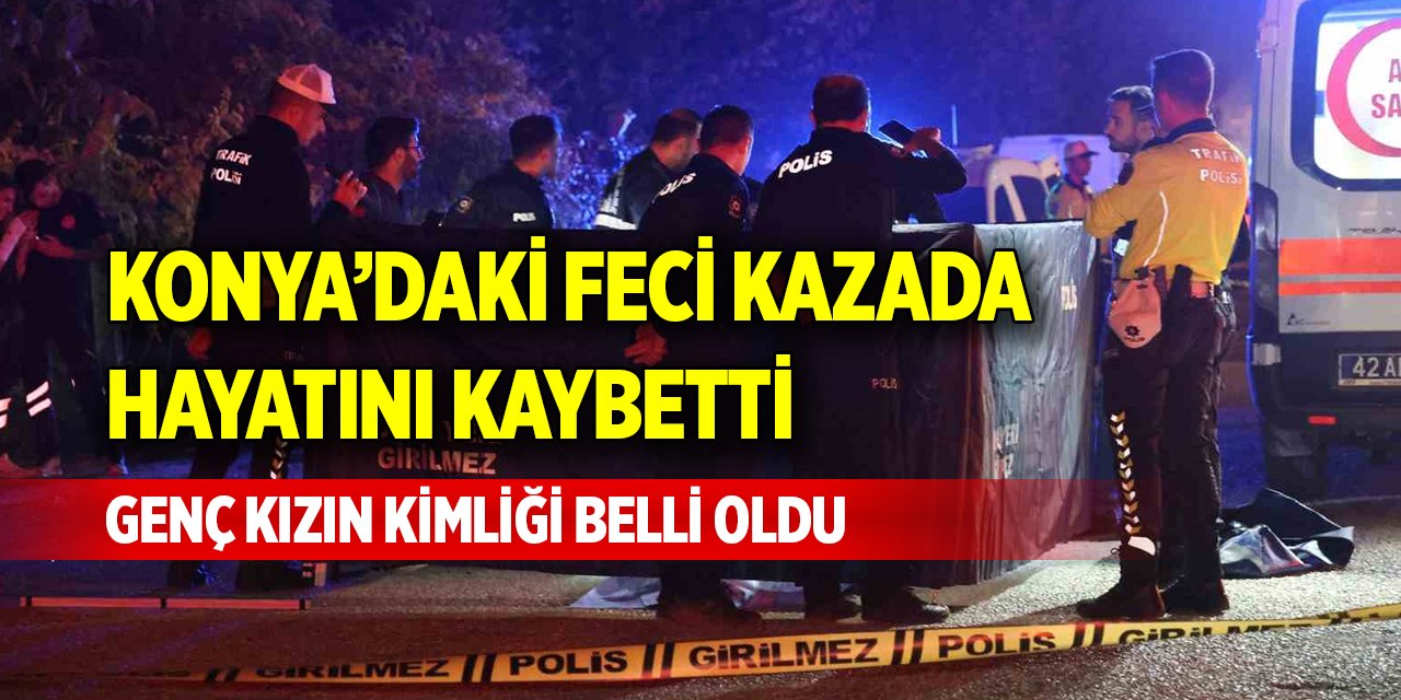 Konya’daki feci kazada hayatını kaybetti! Genç kızın kimliği belli oldu