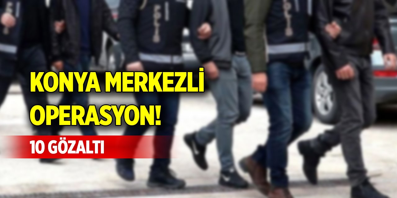 Konya merkezli operasyon! 10 gözaltı