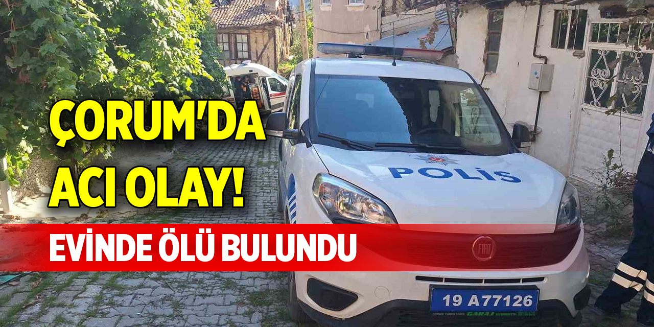 Çorum'da acı olay! Evinde ölü bulundu