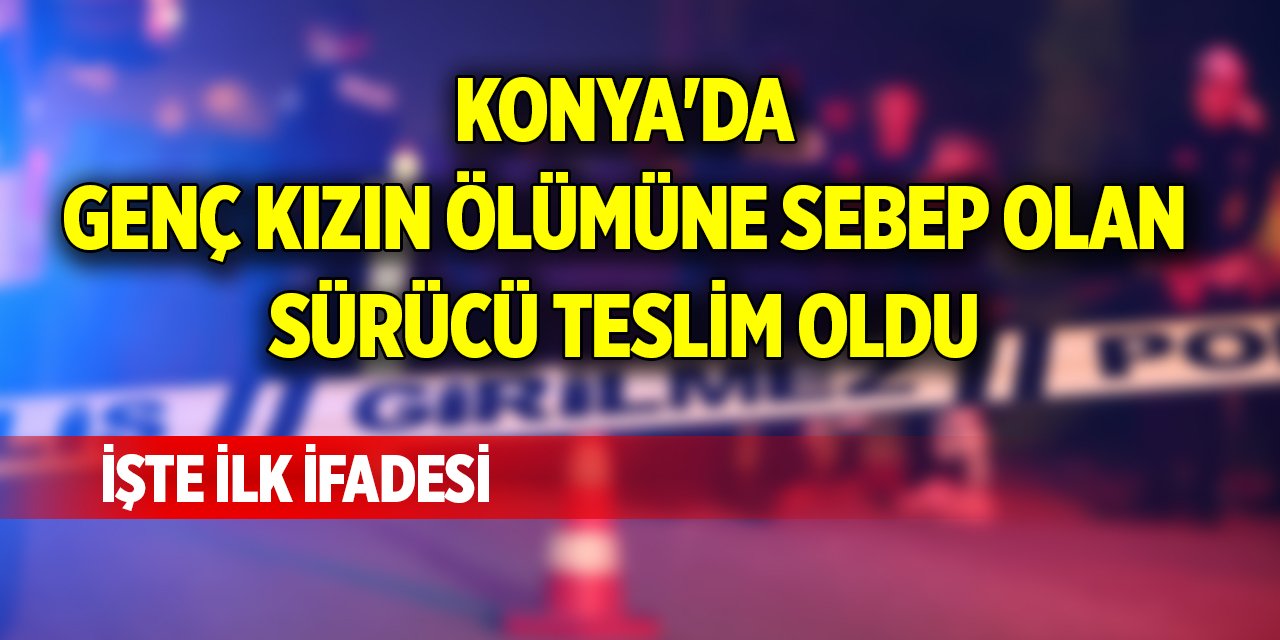 Konya'da genç kızın ölümüne sebep olan sürücü teslim oldu, işte ilk ifadesi