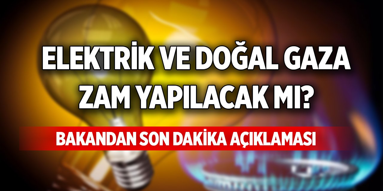 Elektrik ve doğal gaza zam yapılacak mı? Bakandan son dakika açıklaması