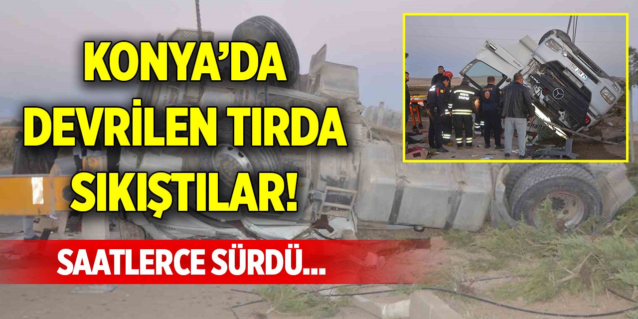 Konya’da devrilen tırda sıkıştılar! Saatlerce sürdü...