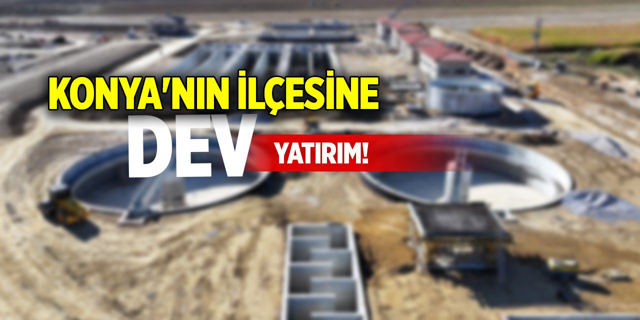 Konya'nın ilçesine dev yatırım!