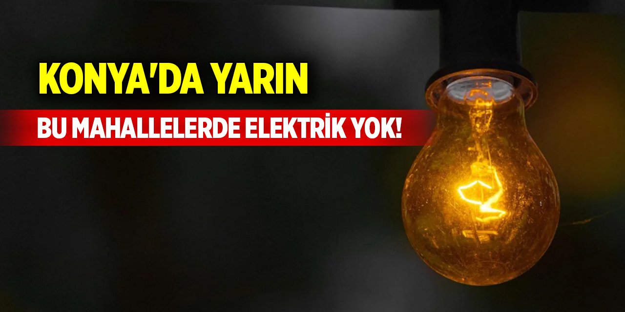 Konya'da yarın bu mahallelerde elektrik yok!