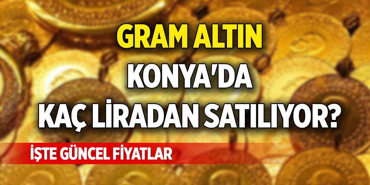 Gram altın Konya'da kaç liradan satılıyor? İşte güncel fiyatlar