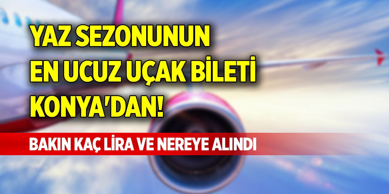 Yaz sezonunun en ucuz uçak bileti Konya'dan! Bakın kaç lira ve nereye alındı