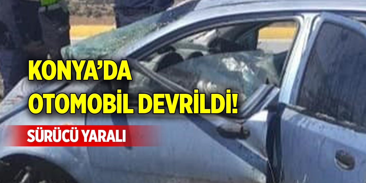 Konya’da otomobil devrildi! Sürücü yaralı