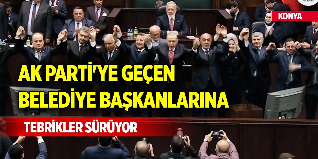 Konya'da AK Parti'ye geçen belediye başkanlarına tebrikler sürüyor