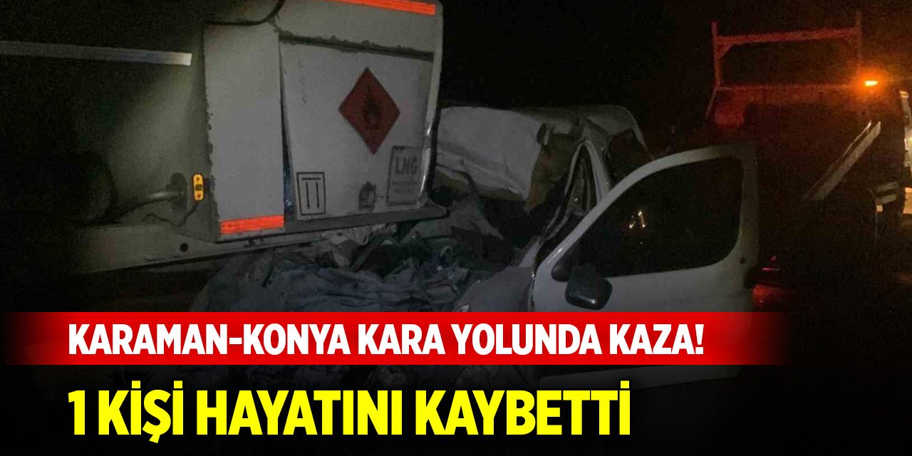 Karaman-Konya kara yolunda hafif ticari araç, yakıt tankerine ok gibi saplandı: 1 ölü