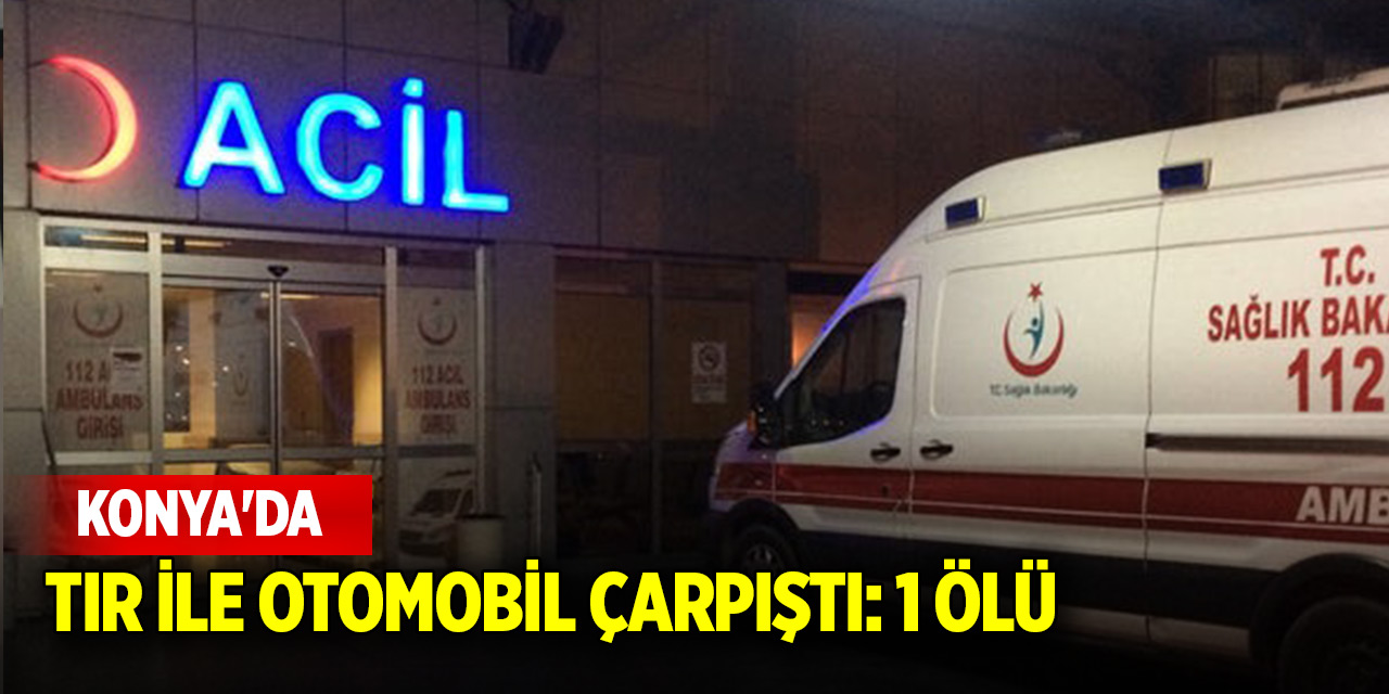 Konya'da tır ile otomobil çarpıştı: 1 ölü