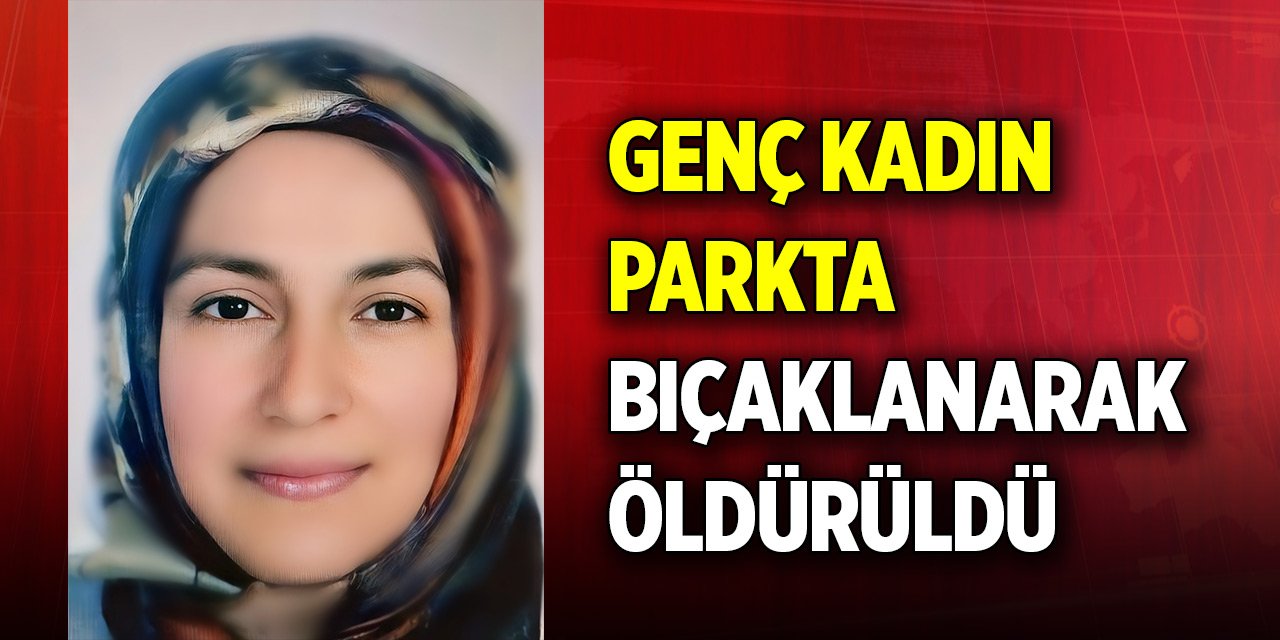 Genç kadın parkta bıçaklandı, hastanede hayatını kaybetti