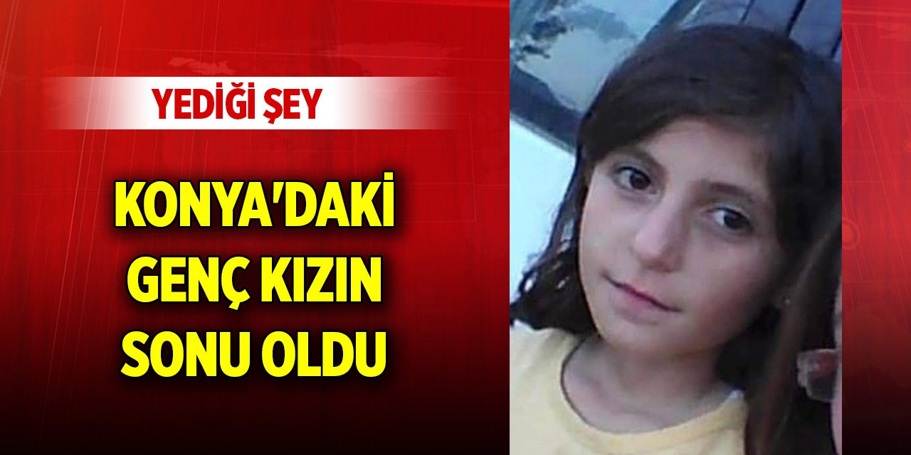 Yediği şey Konya'daki genç kızın sonu oldu