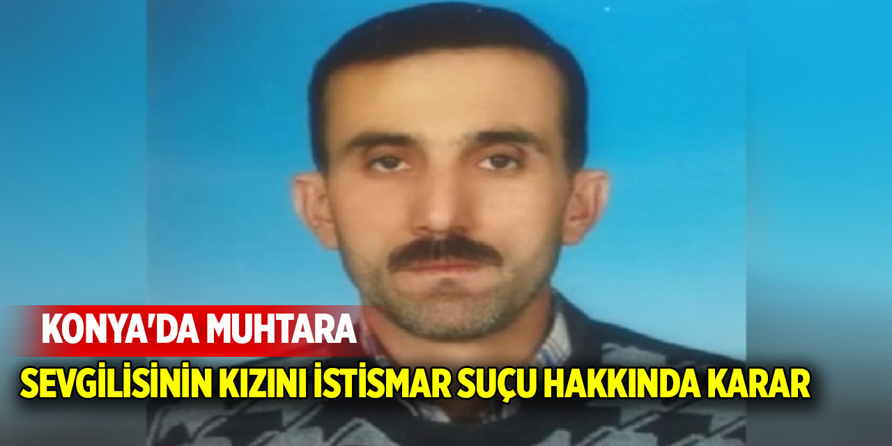 Konya'da muhtara sevgilisinin kızını istismar suçu hakkında karar