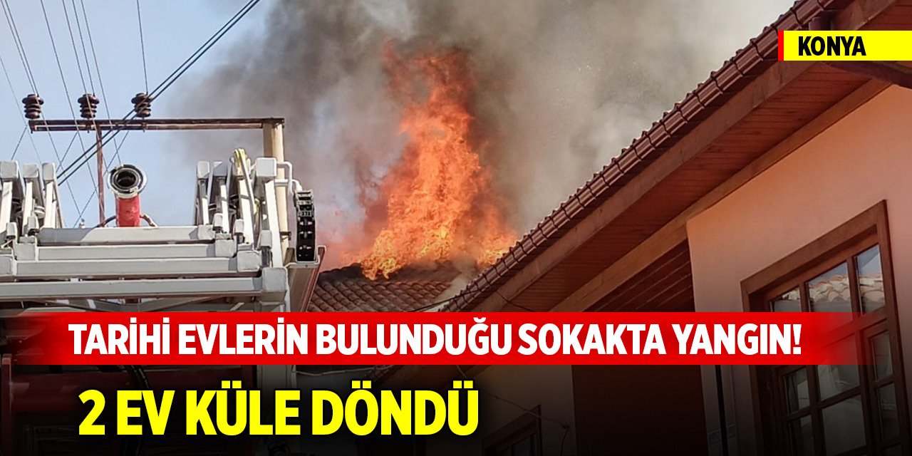 Konya’da tarihi evlerin bulunduğu sokakta yangın! 2 ev küle döndü