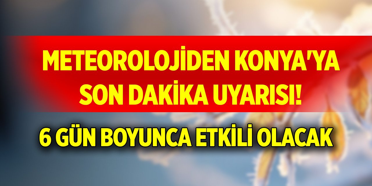 Meteorolojiden Konya'ya son dakika uyarısı! 6 gün boyunca etkili olacak