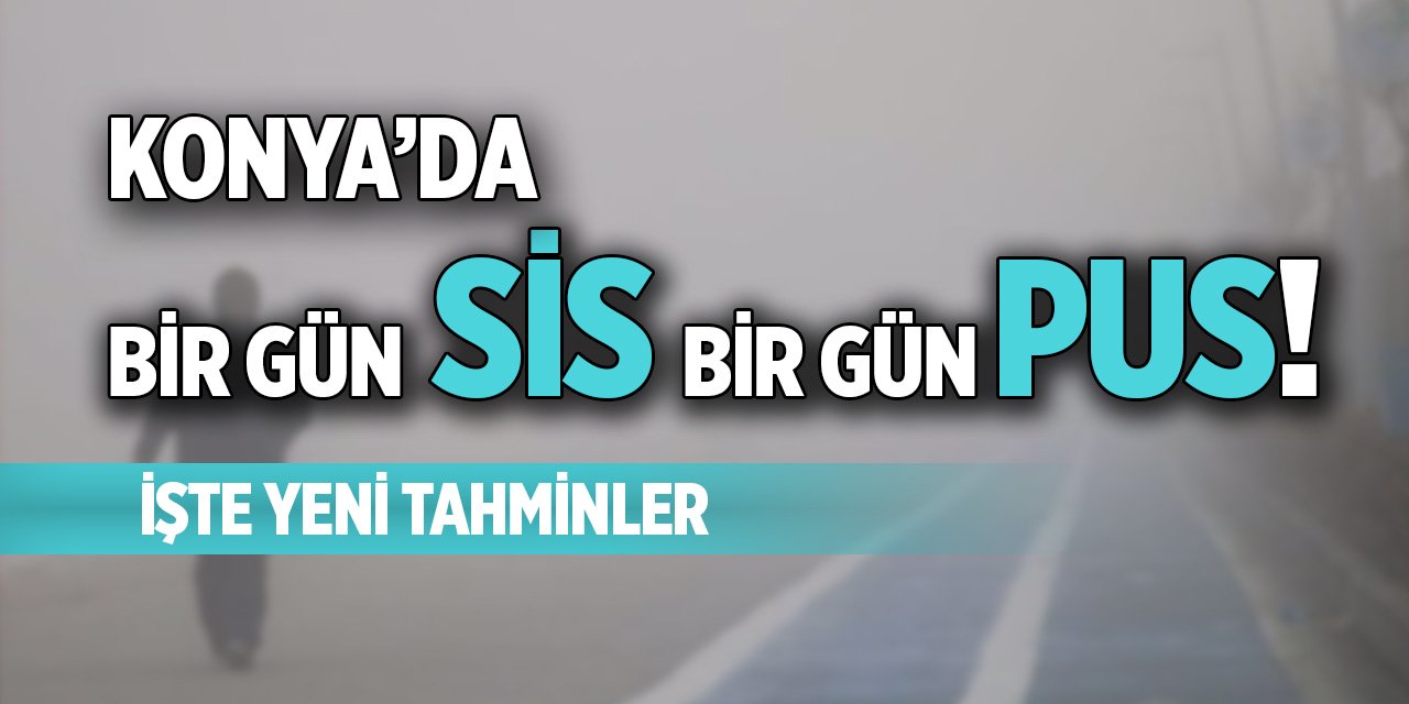 Konya'da bir gün sis bir gün pus! İşte yeni tahminler