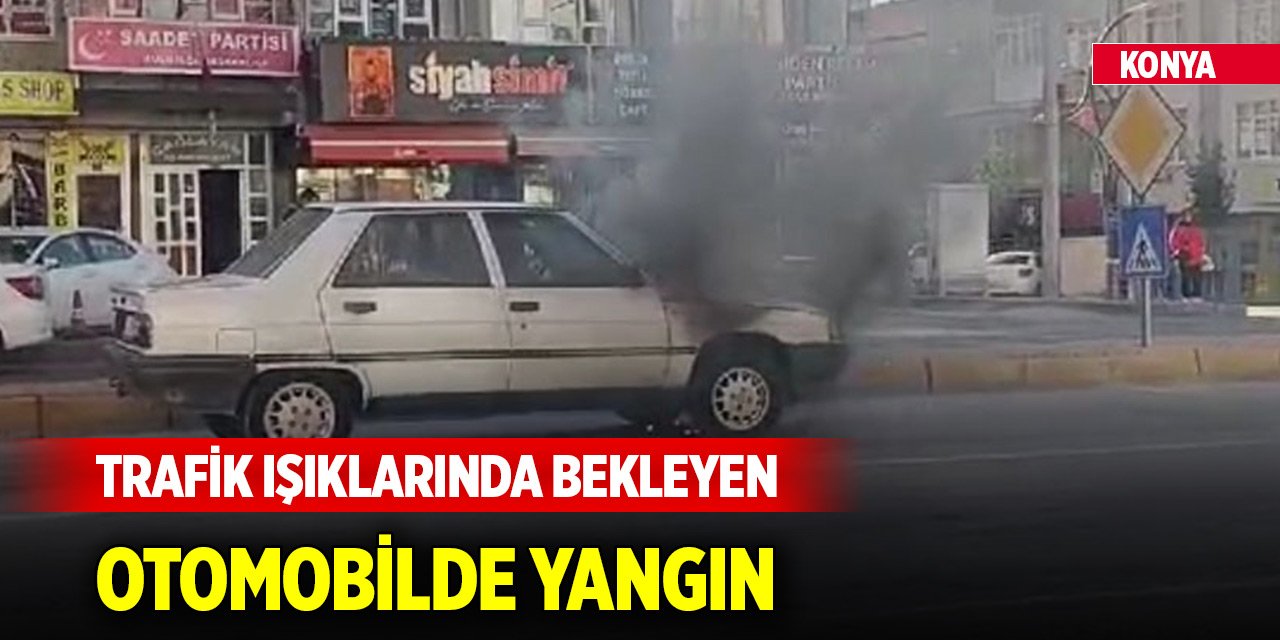 Konya’da trafik ışıklarında bekleyen otomobilde yangın