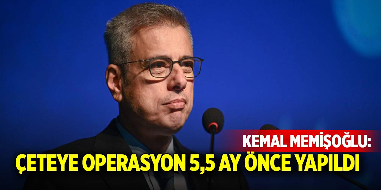 Kemal Memişoğlu: Çeteye operasyon 5,5 ay önce yapıldı