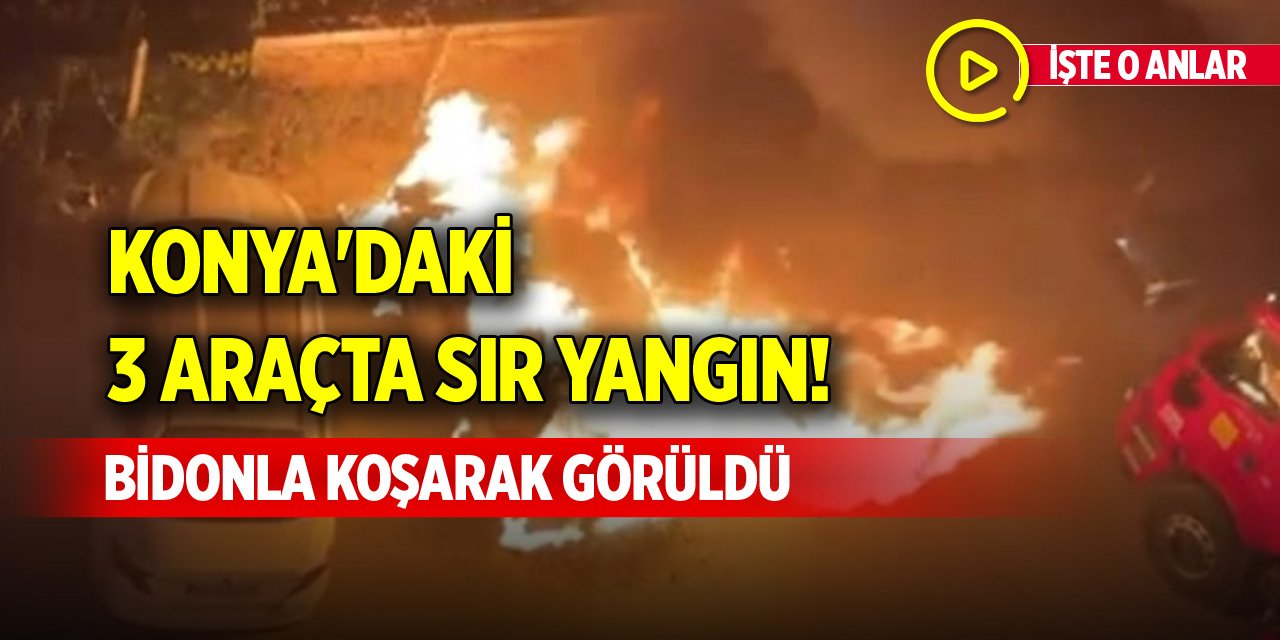 Konya'daki 3 araçta sır yangın! Bidonla koşarak görüldü