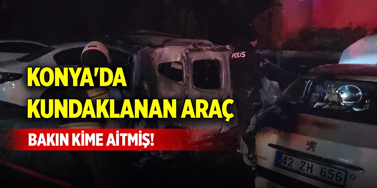 Konya'da kundaklanan araç bakın kime aitmiş