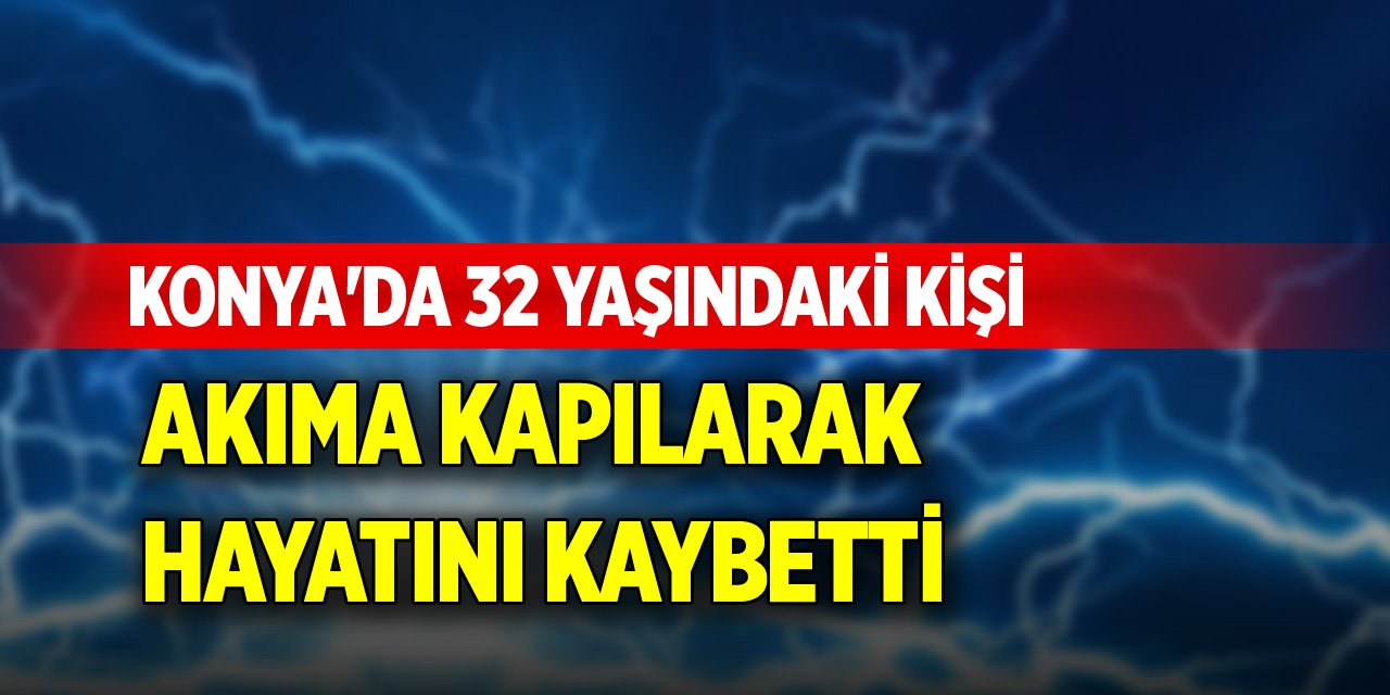 Konya'da 32 yaşındaki kişi akıma kapılarak hayatını kaybetti