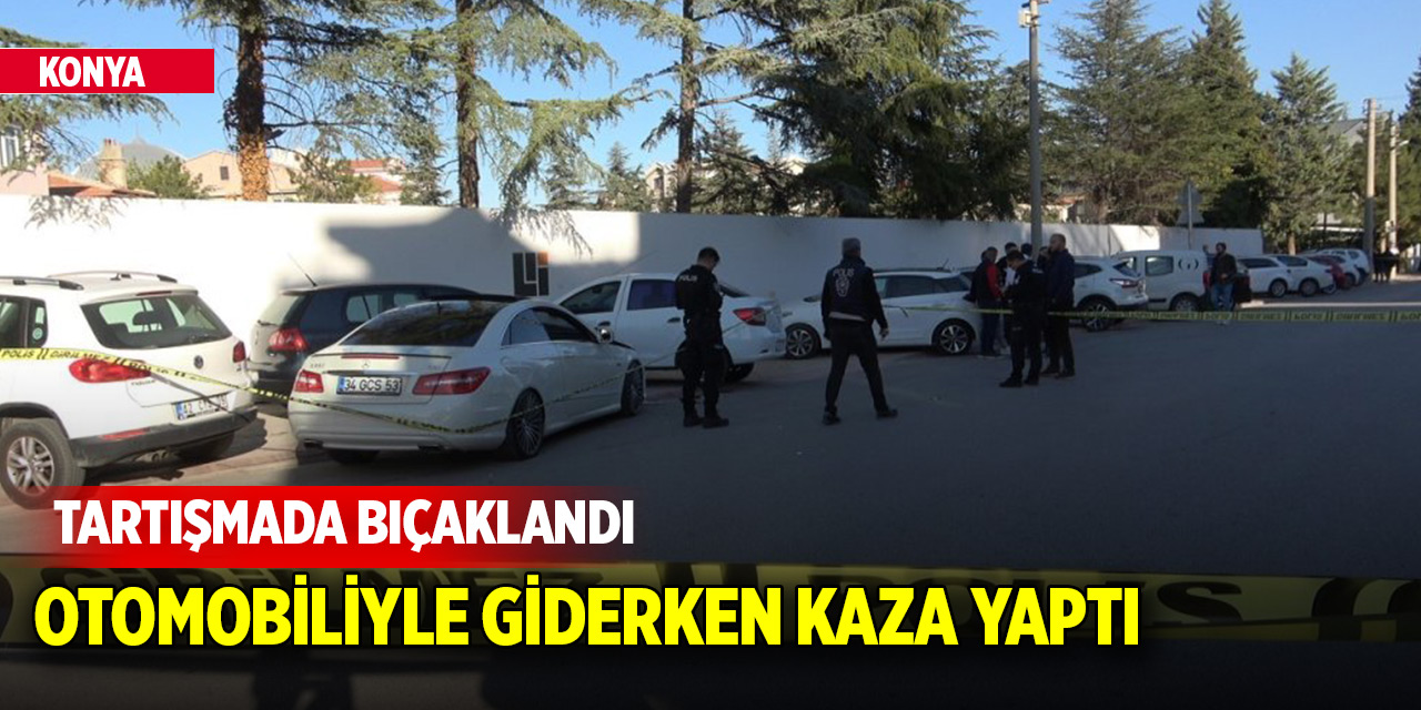 Konya'da tartışmada bıçaklandı, otomobiliyle gitmek isterken bilinci kapandı kaza yaptı