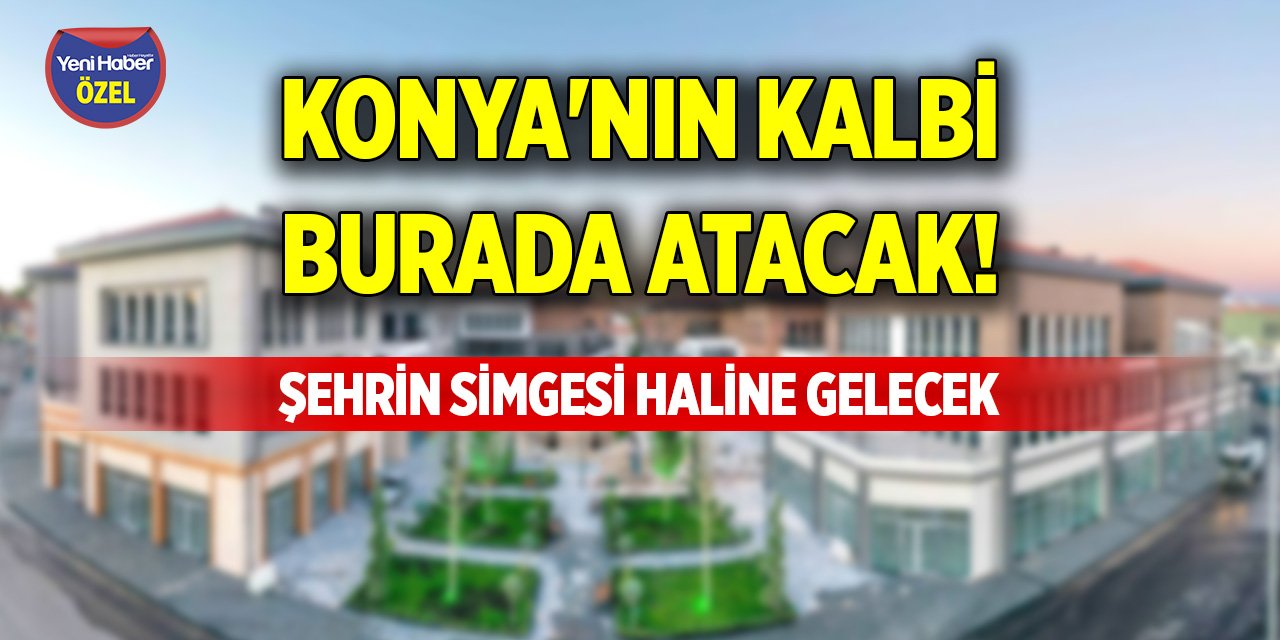 Konya'nın kalbi burada atacak! Şehrin simgesi haline gelecek