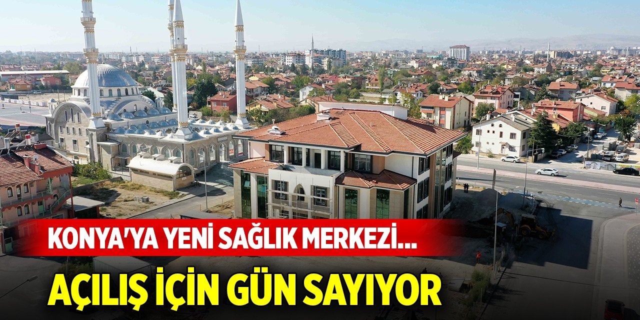 Konya'ya yeni sağlık merkezi... Açılış için gün sayıyor