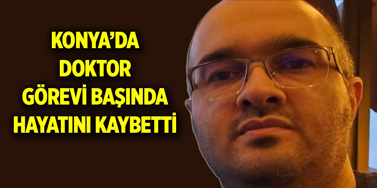 Konya’da doktor görevi başında hayatını kaybetti