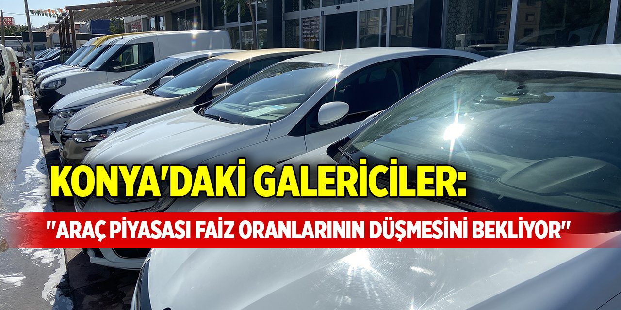 Konya'daki galericiler: "Araç piyasası faiz oranlarının düşmesini bekliyor"