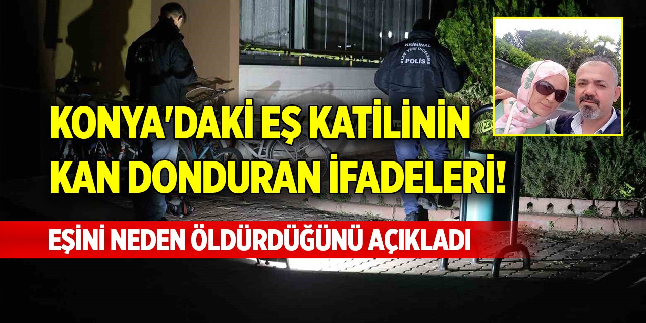 Konya'daki eş katilinin kan donduran ifadeleri! Neden öldürdüğünü açıkladı