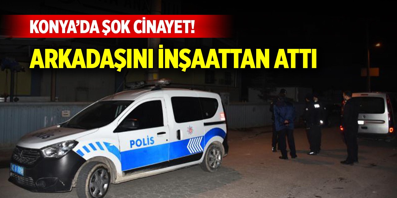 Konya’da şok cinayet! Arkadaşını inşaattan attı