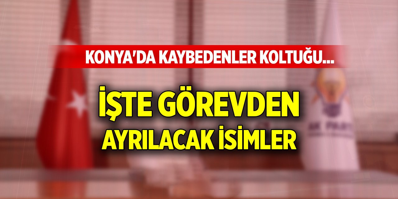 Konya'da kaybedenler koltuğu... İşte görevden ayrılacak isimler