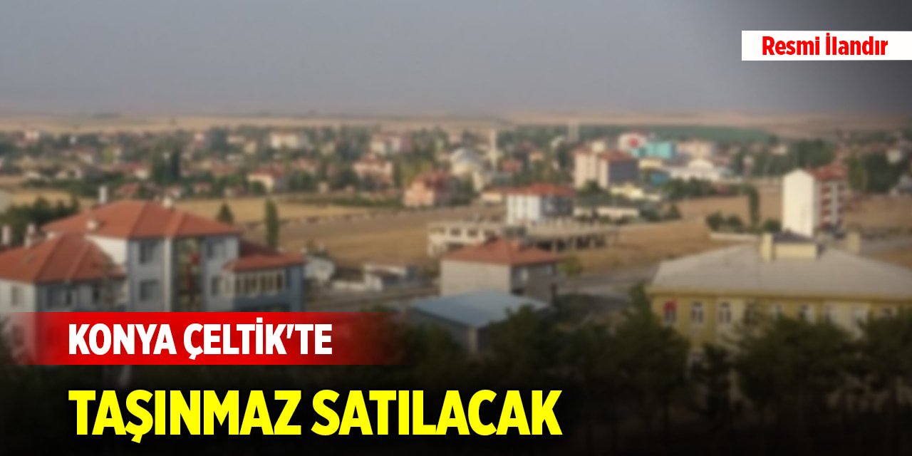 Konya Çeltik'te taşınmaz satılacak