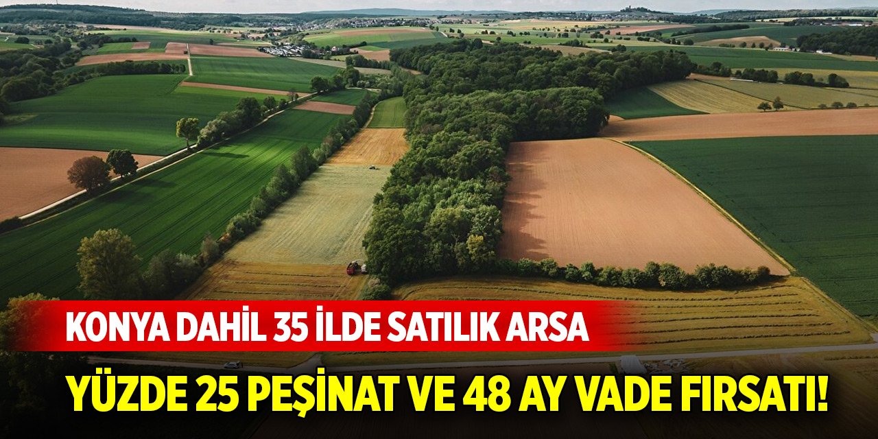 Yüzde 25 peşinat ve 48 ay vade fırsatı! Konya dahil 35 ilde satılık arsa