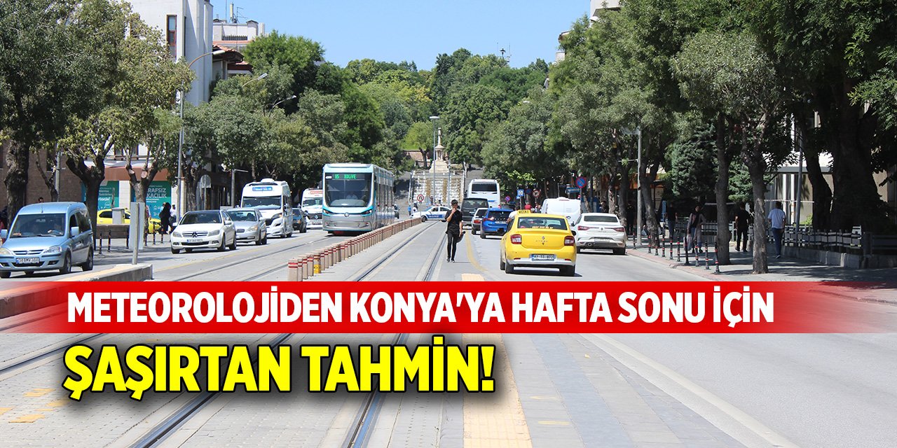 Meteorolojiden Konya'ya hafta sonu için şaşırtan tahmin!