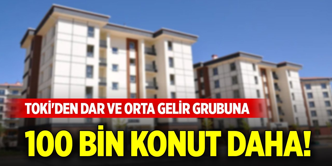 TOKİ'den dar ve orta gelir grubuna 100 bin konut daha!