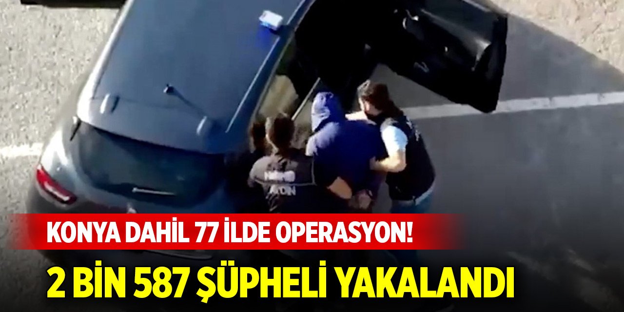 Konya dahil 77 ilde operasyon! 2 bin 587 şüpheli yakalandı