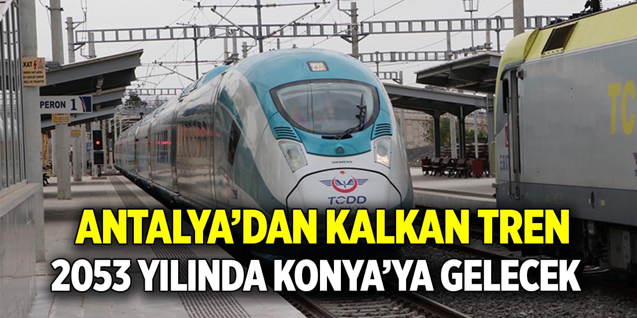 Antalya’dan kalkan tren 2053 yılında Konya’ya gelecek