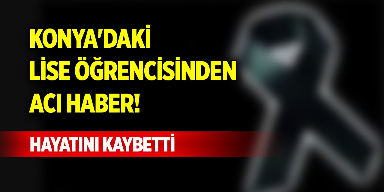 Konya'daki lise öğrencisinden acı haber! Hayatını kaybetti