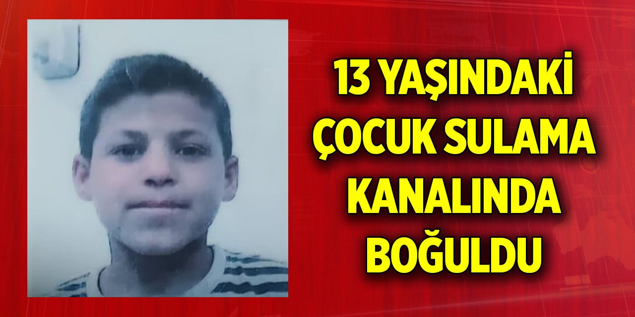 13 yaşındaki çocuk sulama kanalında boğuldu