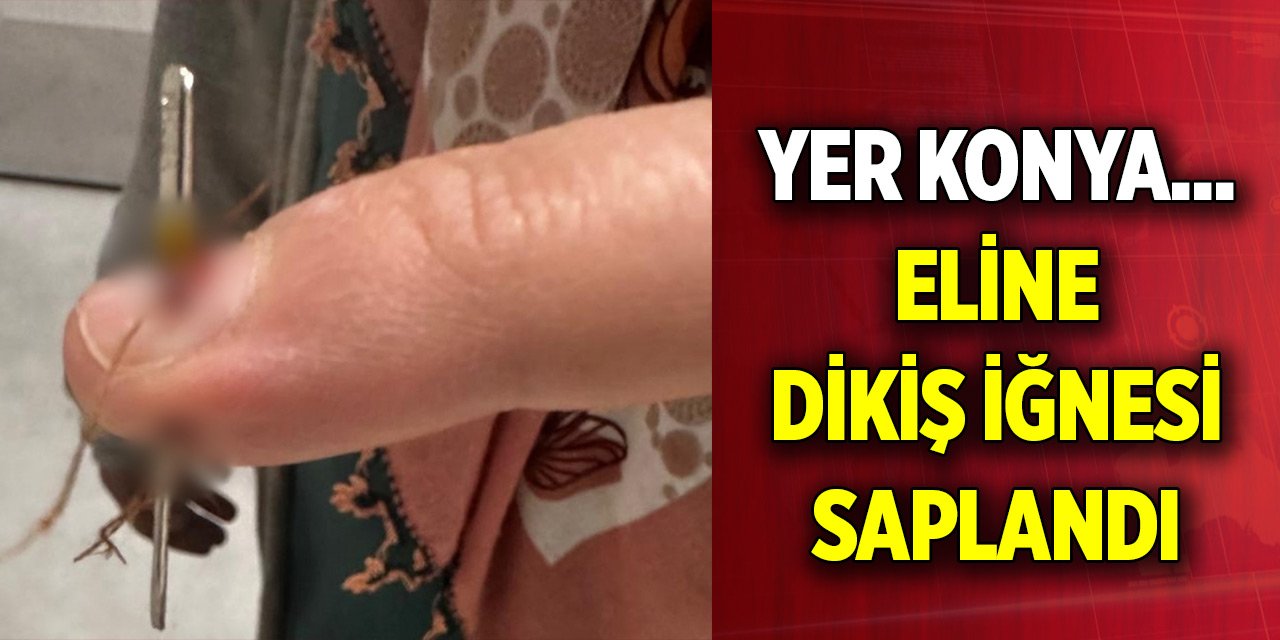 Yer Konya... Eline dikiş iğnesi saplandı, hastanelik oldu