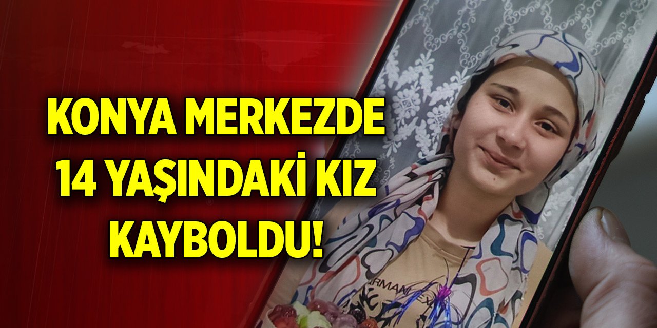 Konya merkezde 14 yaşındaki kızdan haber alınamıyor