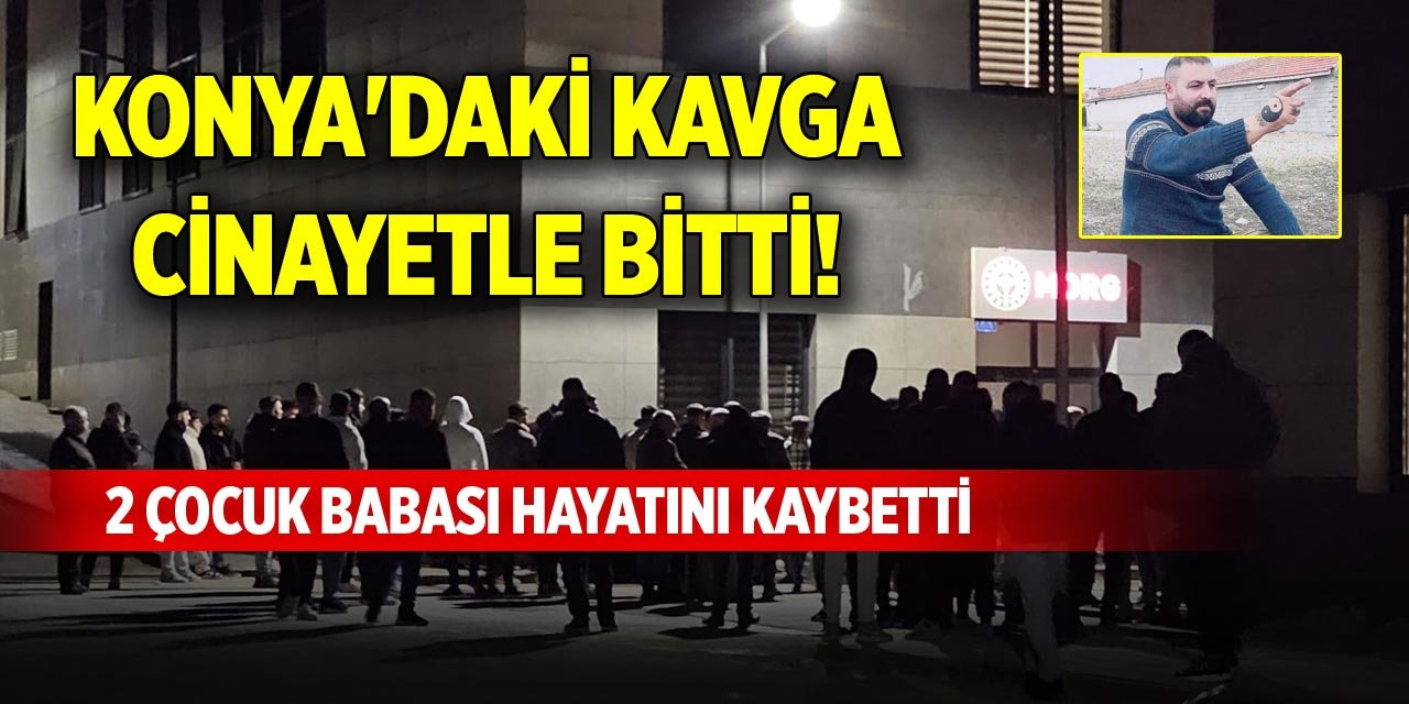 Konya'daki kavga cinayetle bitti! 2 çocuk babası hayatını kaybetti