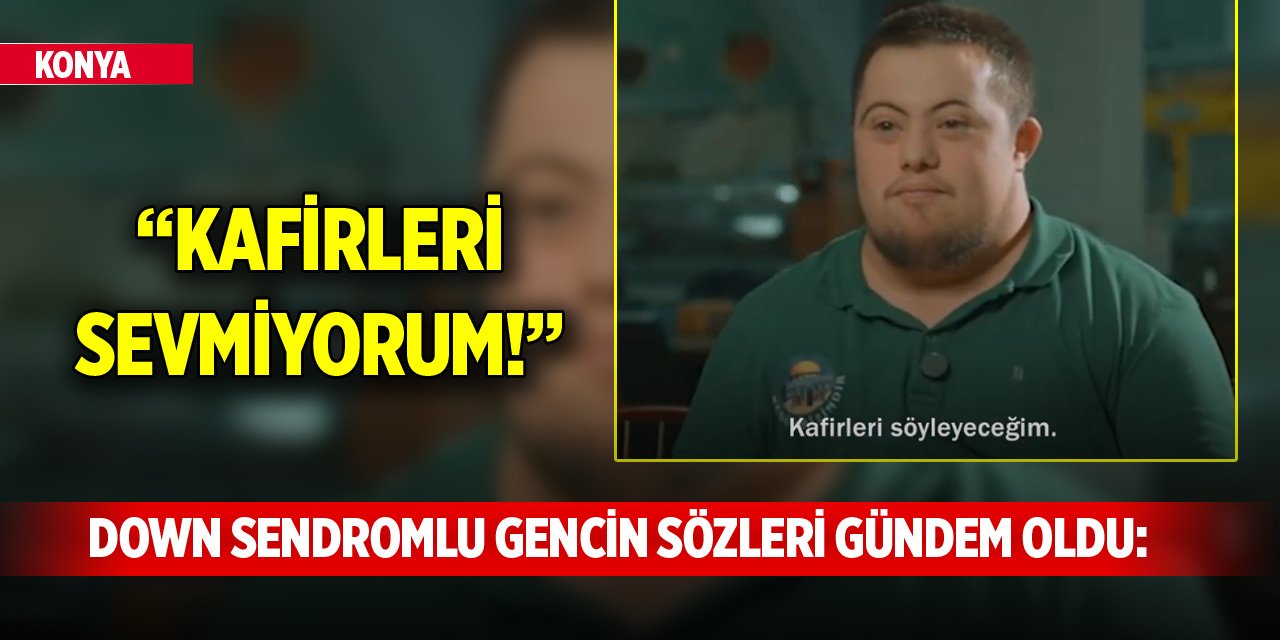 Konya’daki Down Sendromlu gencin sözleri gündem oldu: “Kafirleri sevmiyorum!”