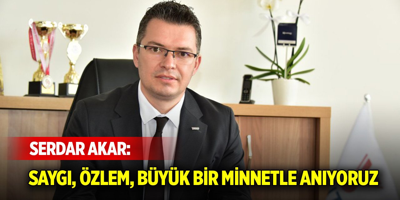 Serdar Akar: Saygı, özlem, büyük bir minnetle anıyoruz