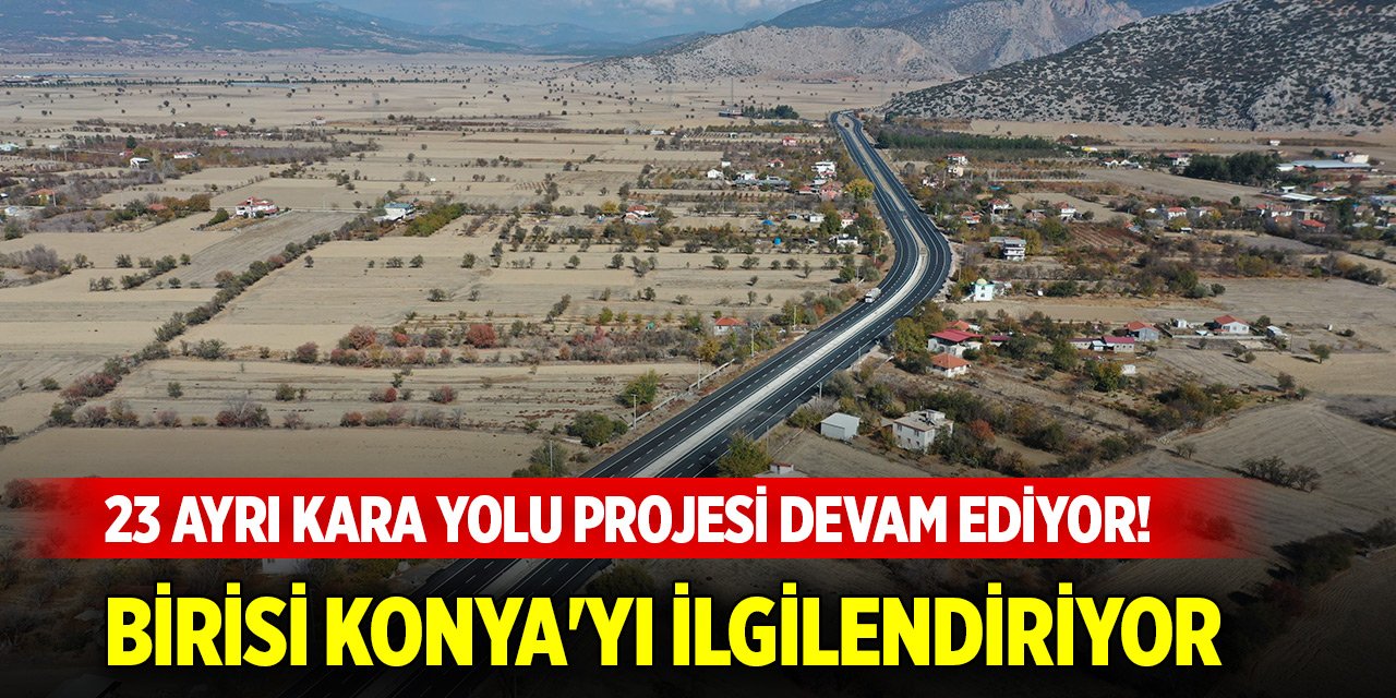 23 ayrı kara yolu projesi devam ediyor! Birisi Konya'yı ilgilendiriyor