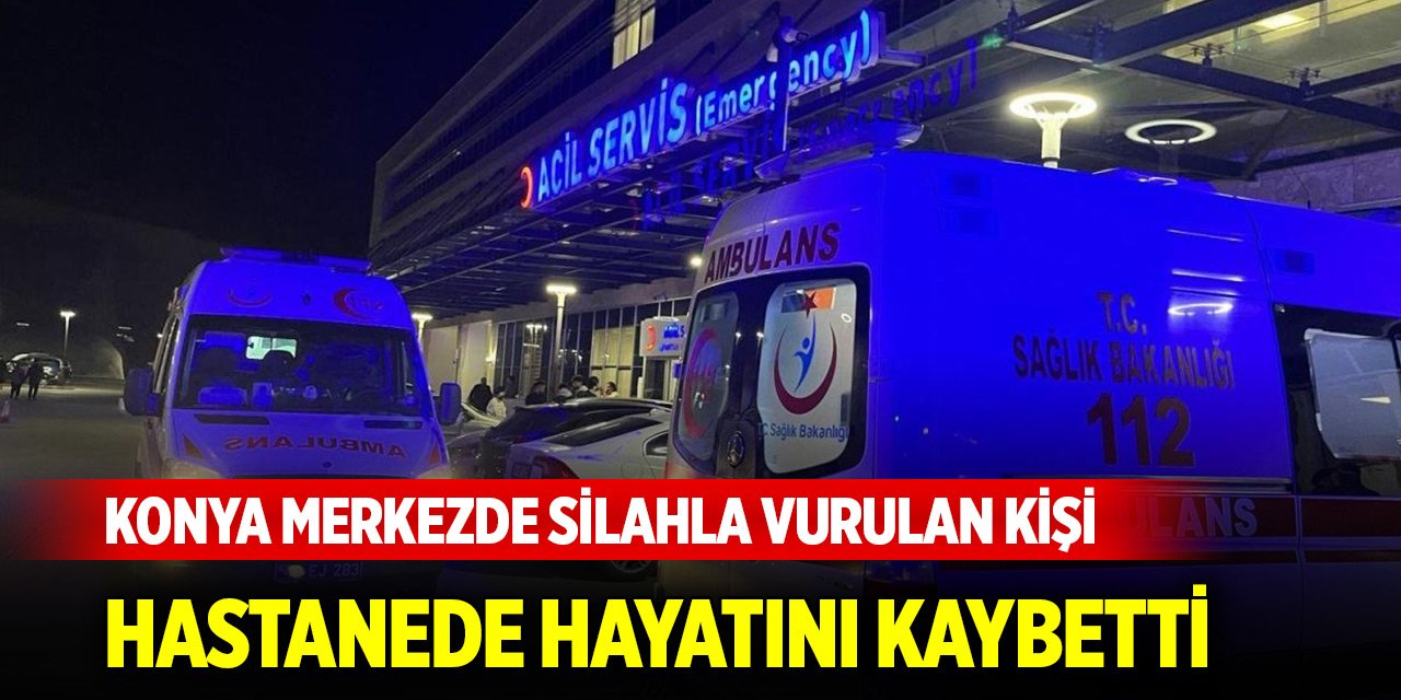 Konya merkezde silahla vurulmuş halde bulunan kişi hastanede öldü