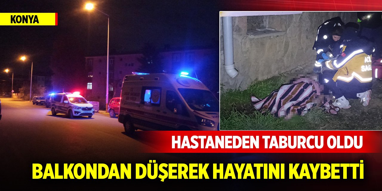 Yer Konya... Hastaneden taburcu oldu, balkondan düşerek hayatını kaybetti